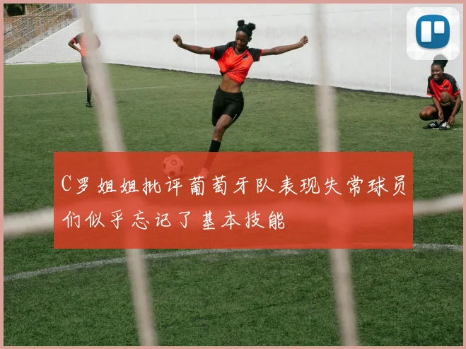 C罗姐姐批评葡萄牙队表现失常球员们似乎忘记了基本技能