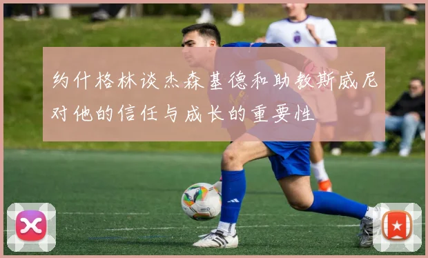 约什格林谈杰森基德和助教斯威尼对他的信任与成长的重要性