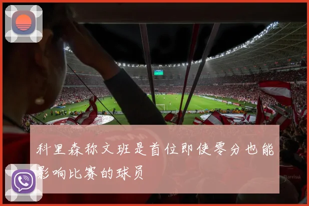科里森称文班是首位即使零分也能影响比赛的球员