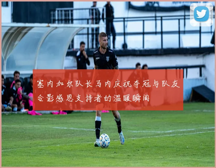 塞内加尔队长马内庆祝夺冠与队友合影感恩支持者的温暖瞬间