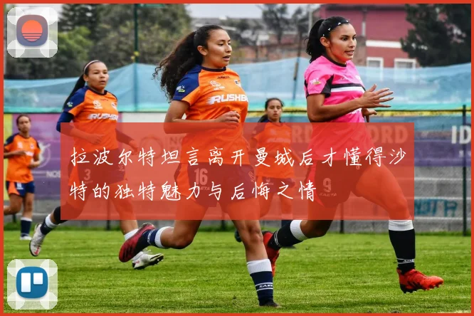 拉波尔特坦言离开曼城后才懂得沙特的独特魅力与后悔之情