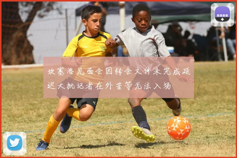 坎塞洛见面会因转会文件未完成延迟大批记者在外苦等无法入场