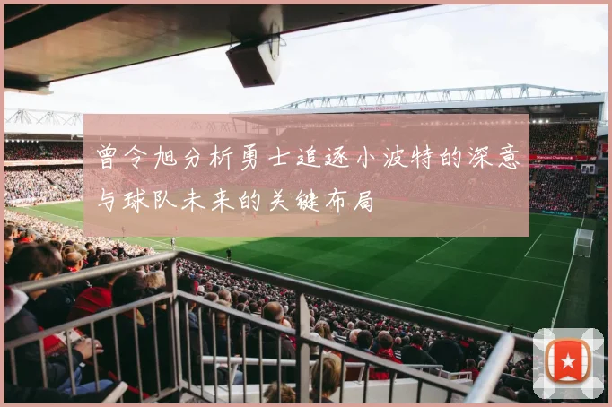曾令旭分析勇士追逐小波特的深意与球队未来的关键布局