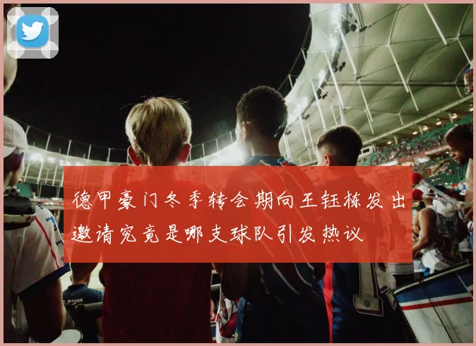 德甲豪门冬季转会期向王钰栋发出邀请究竟是哪支球队引发热议
