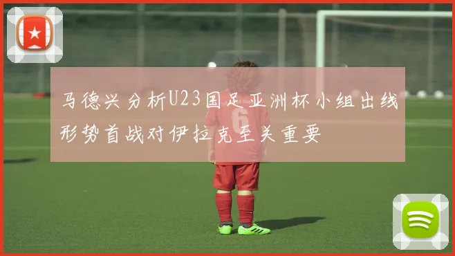 马德兴分析U23国足亚洲杯小组出线形势首战对伊拉克至关重要