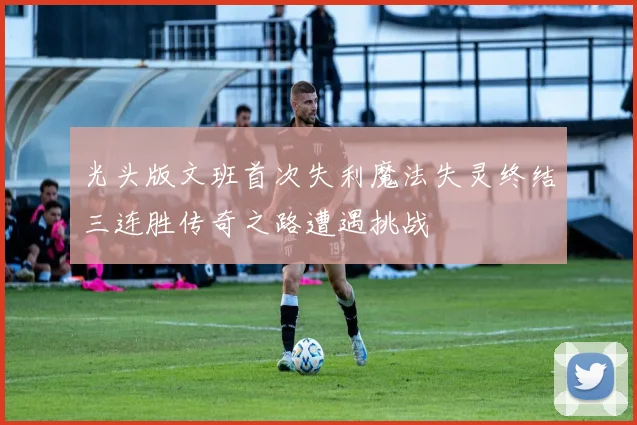 光头版文班首次失利魔法失灵终结三连胜传奇之路遭遇挑战