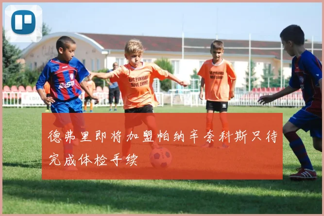 德弗里即将加盟帕纳辛奈科斯只待完成体检手续