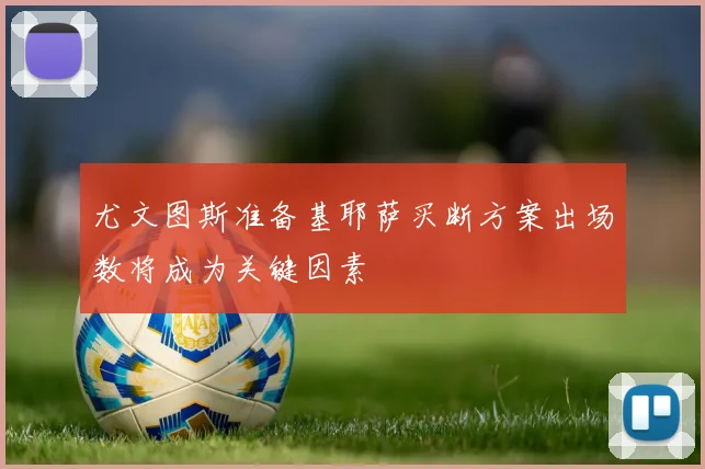 尤文图斯准备基耶萨买断方案出场数将成为关键因素