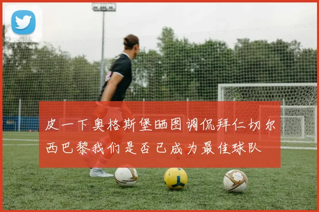 皮一下奥格斯堡晒图调侃拜仁切尔西巴黎我们是否已成为最佳球队