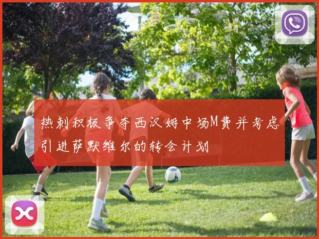 热刺积极争夺西汉姆中场M费并考虑引进萨默维尔的转会计划