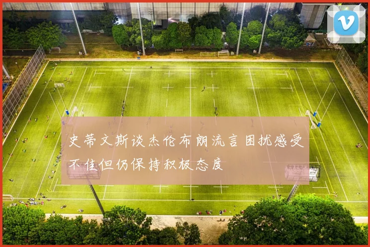 史蒂文斯谈杰伦布朗流言困扰感受不佳但仍保持积极态度