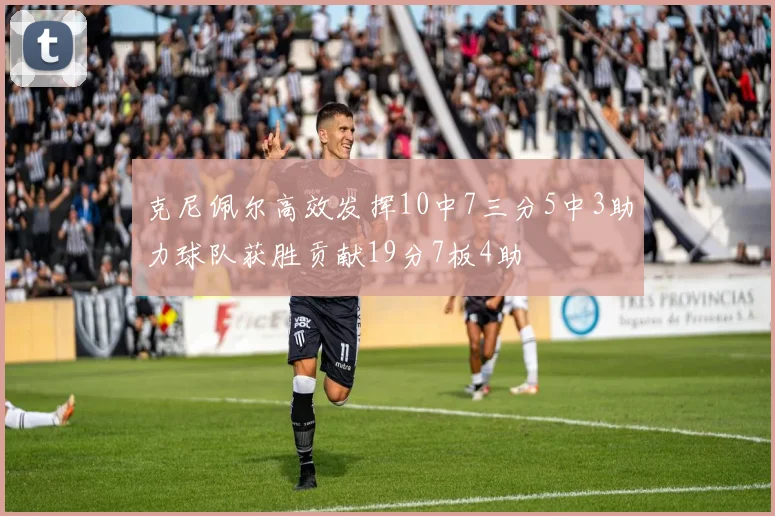 克尼佩尔高效发挥10中7三分5中3助力球队获胜贡献19分7板4助