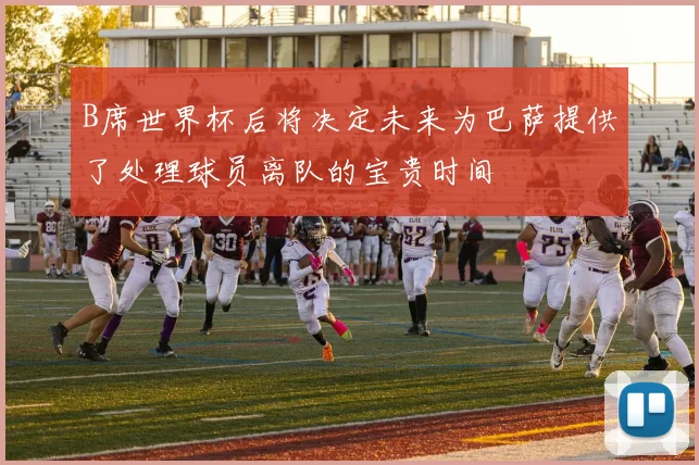 B席世界杯后将决定未来为巴萨提供了处理球员离队的宝贵时间
