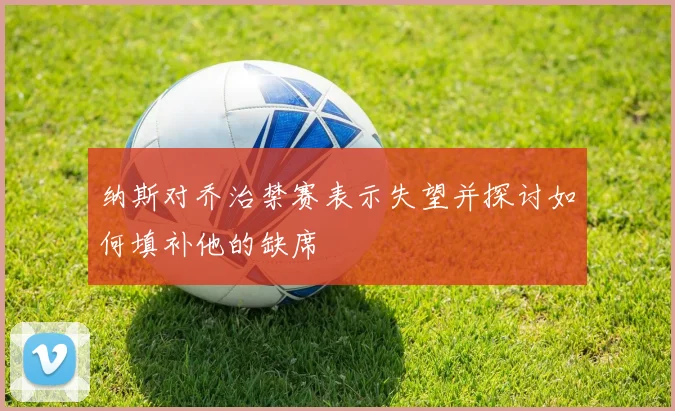 纳斯对乔治禁赛表示失望并探讨如何填补他的缺席