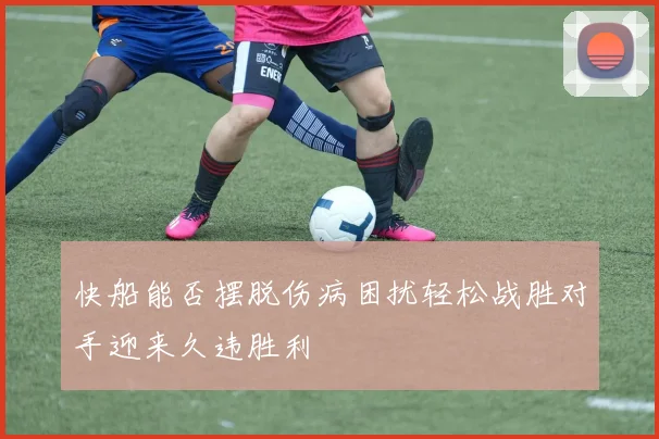 快船能否摆脱伤病困扰轻松战胜对手迎来久违胜利