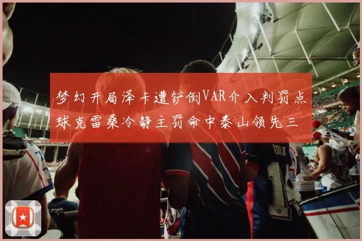 梦幻开局泽卡遭铲倒VAR介入判罚点球克雷桑冷静主罚命中泰山领先三镇