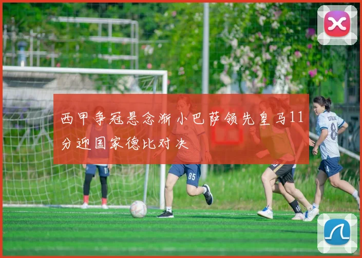 西甲争冠悬念渐小巴萨领先皇马11分迎国家德比对决
