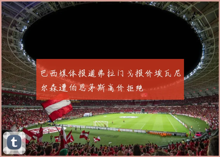 巴西媒体报道弗拉门戈报价埃瓦尼尔森遭伯恩茅斯高价拒绝