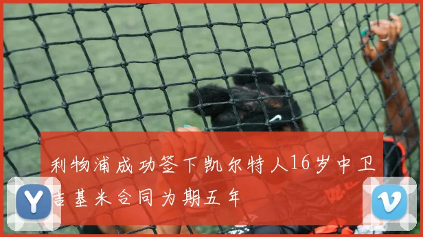 利物浦成功签下凯尔特人16岁中卫吉基米合同为期五年
