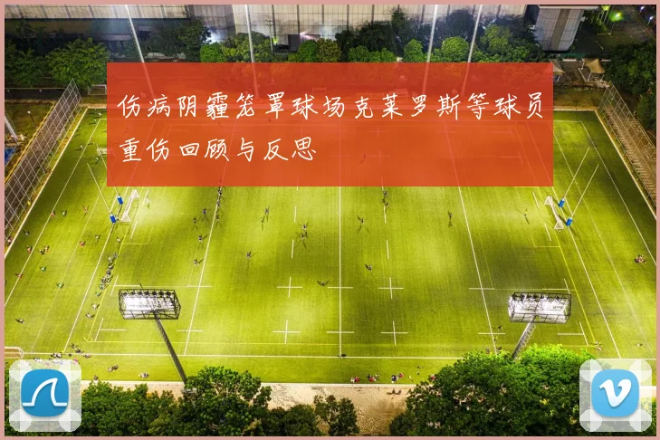 伤病阴霾笼罩球场克莱罗斯等球员重伤回顾与反思