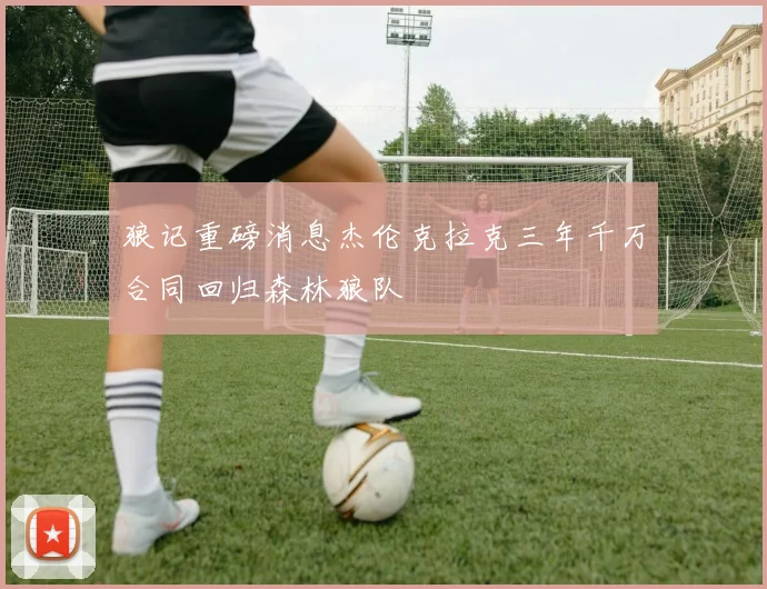 狼记重磅消息杰伦克拉克三年千万合同回归森林狼队