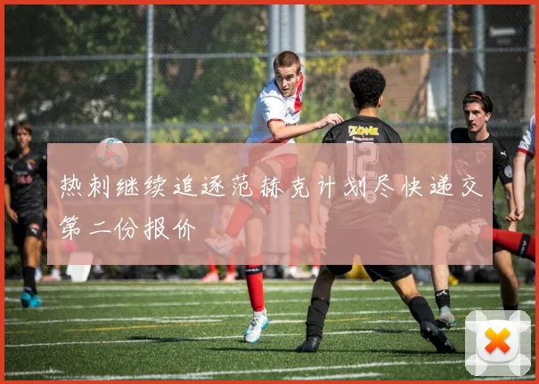 热刺继续追逐范赫克计划尽快递交第二份报价